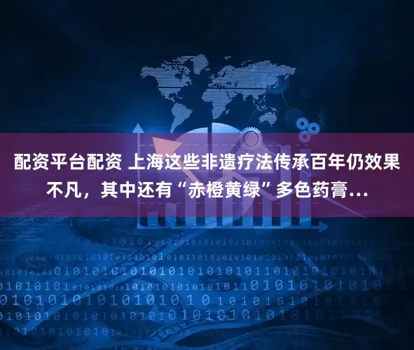 配资平台配资 上海这些非遗疗法传承百年仍效果不凡，其中还有“赤橙黄绿”多色药膏…