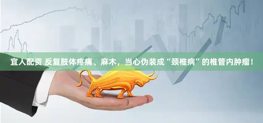 宜人配资 反复肢体疼痛、麻木，当心伪装成“颈椎病”的椎管内肿瘤！
