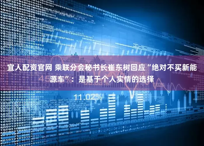 宜人配资官网 乘联分会秘书长崔东树回应“绝对不买新能源车”：是基于个人实情的选择