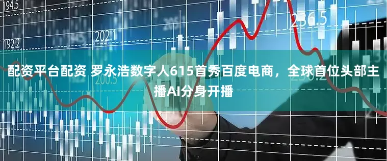 配资平台配资 罗永浩数字人615首秀百度电商，全球首位头部主播AI分身开播