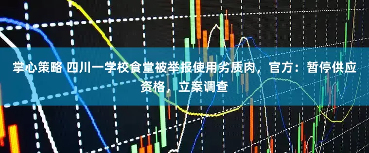 掌心策略 四川一学校食堂被举报使用劣质肉，官方：暂停供应资格，立案调查