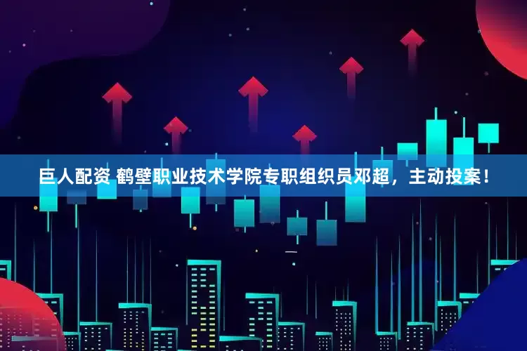 巨人配资 鹤壁职业技术学院专职组织员邓超，主动投案！