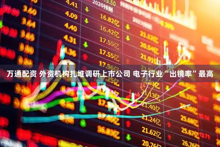 万通配资 外资机构扎堆调研上市公司 电子行业“出镜率”最高
