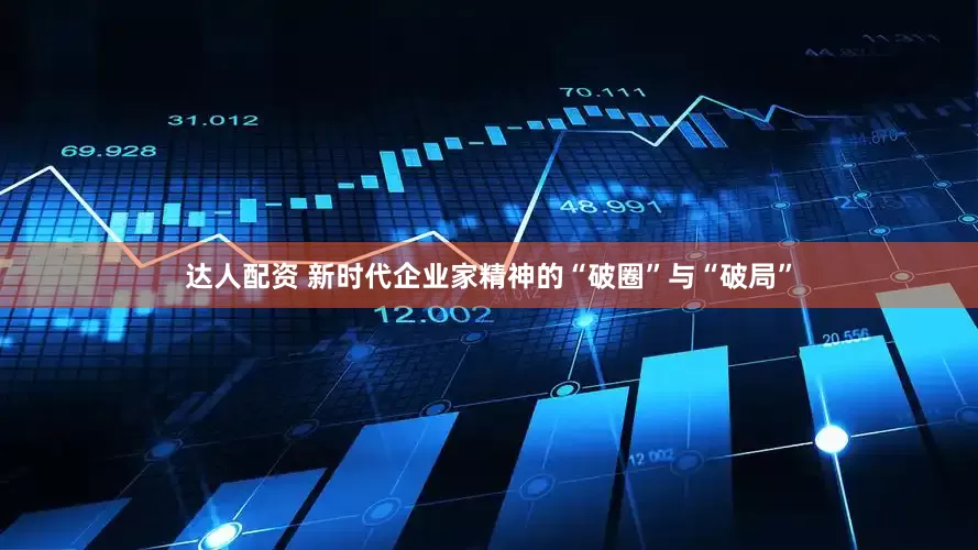 达人配资 新时代企业家精神的“破圈”与“破局”