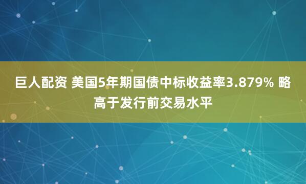 巨人配资 美国5年期国债中标收益率3.879% 略高于发行前交易水平