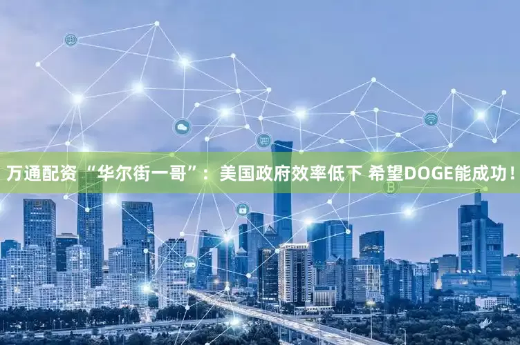 万通配资 “华尔街一哥”：美国政府效率低下 希望DOGE能成功！