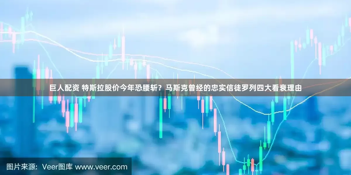 巨人配资 特斯拉股价今年恐腰斩？马斯克曾经的忠实信徒罗列四大看衰理由