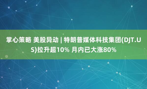 掌心策略 美股异动 | 特朗普媒体科技集团(DJT.US)拉升超10% 月内已大涨80%