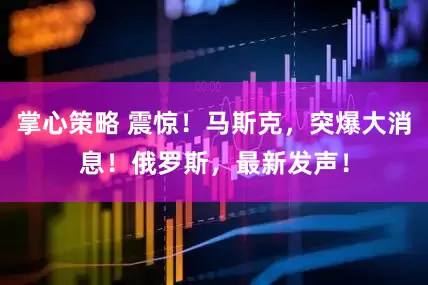 掌心策略 震惊！马斯克，突爆大消息！俄罗斯，最新发声！