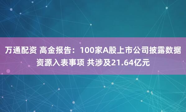 万通配资 高金报告：100家A股上市公司披露数据资源入表事项 共涉及21.64亿元