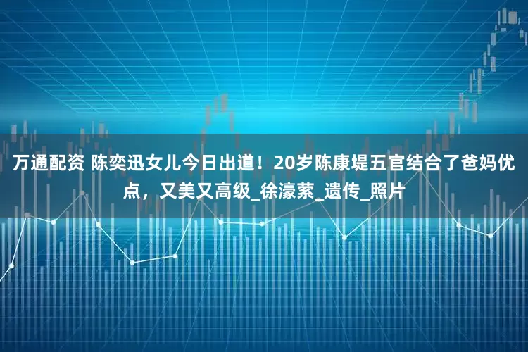 万通配资 陈奕迅女儿今日出道！20岁陈康堤五官结合了爸妈优点，又美又高级_徐濠萦_遗传_照片