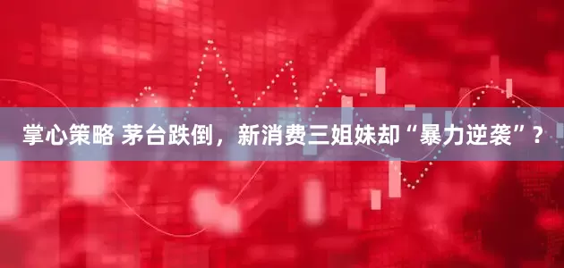 掌心策略 茅台跌倒，新消费三姐妹却“暴力逆袭”？