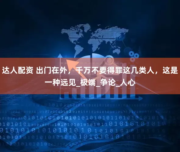 达人配资 出门在外，千万不要得罪这几类人，这是一种远见_极端_争论_人心