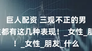 巨人配资 三观不正的男人，往往都有这几种表现！_女性_朋友_什么