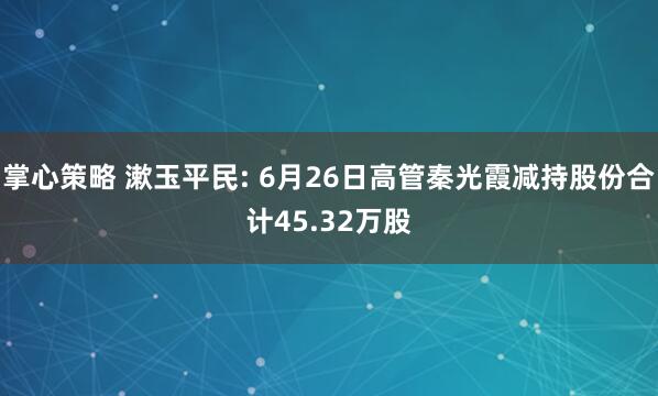 掌心策略 漱玉平民: 6月26日高管秦光霞减持股份合计45.32万股