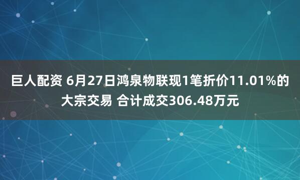巨人配资 6月27日鸿泉物联现1笔折价11.01%的大宗交易 合计成交306.48万元