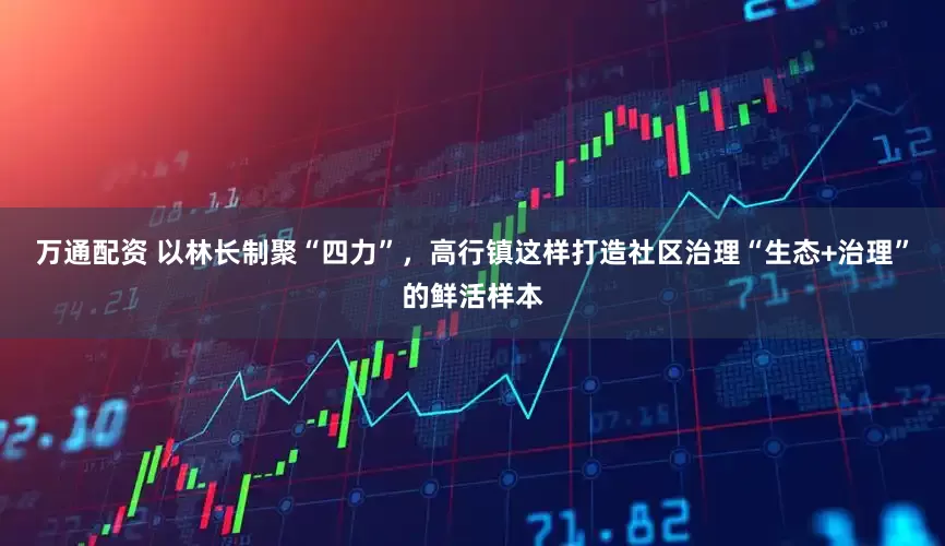 万通配资 以林长制聚“四力”，高行镇这样打造社区治理“生态+治理”的鲜活样本