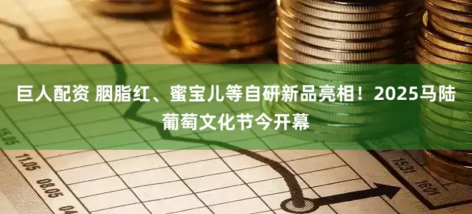 巨人配资 胭脂红、蜜宝儿等自研新品亮相！2025马陆葡萄文化节今开幕