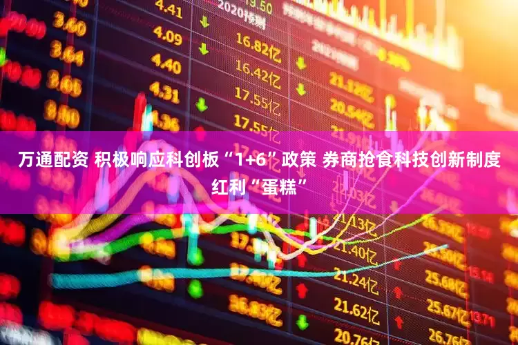 万通配资 积极响应科创板“1+6”政策 券商抢食科技创新制度红利“蛋糕”