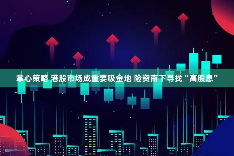 掌心策略 港股市场成重要吸金地 险资南下寻找“高股息”