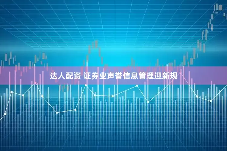 达人配资 证券业声誉信息管理迎新规