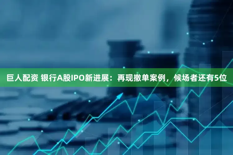 巨人配资 银行A股IPO新进展：再现撤单案例，候场者还有5位