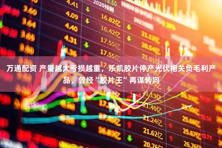 万通配资 产量越大亏损越重，乐凯胶片停产光伏相关负毛利产品，曾经“胶片王”再谋转向