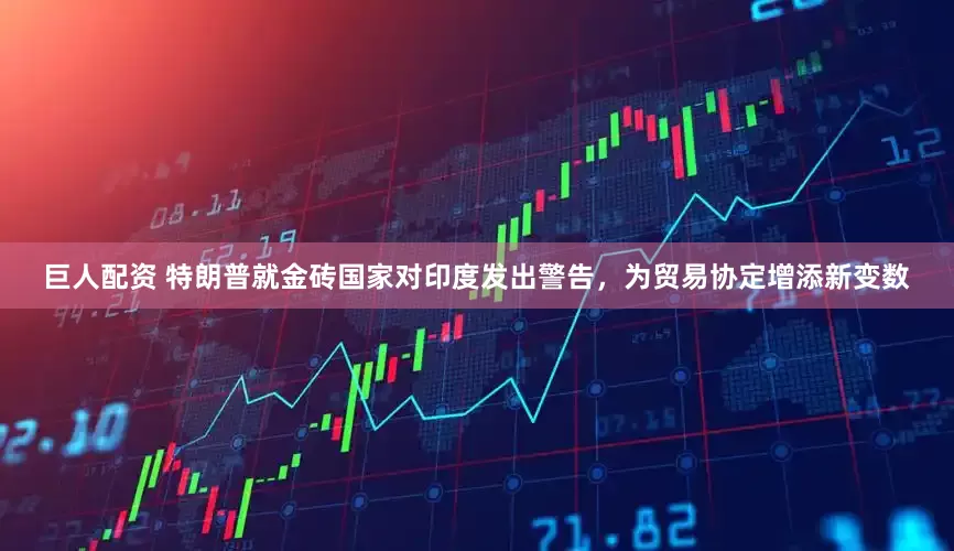 巨人配资 特朗普就金砖国家对印度发出警告，为贸易协定增添新变数