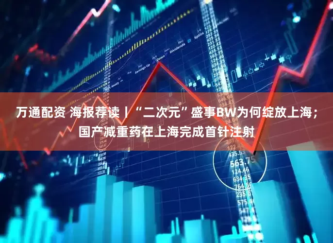 万通配资 海报荐读丨“二次元”盛事BW为何绽放上海；国产减重药在上海完成首针注射