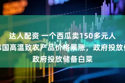 达人配资 一个西瓜卖150多元人民币！韩国高温致农产品价格暴涨，政府投放储备白菜