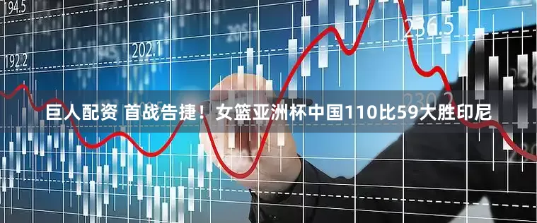 巨人配资 首战告捷！女篮亚洲杯中国110比59大胜印尼