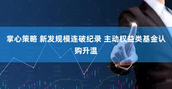 掌心策略 新发规模连破纪录 主动权益类基金认购升温