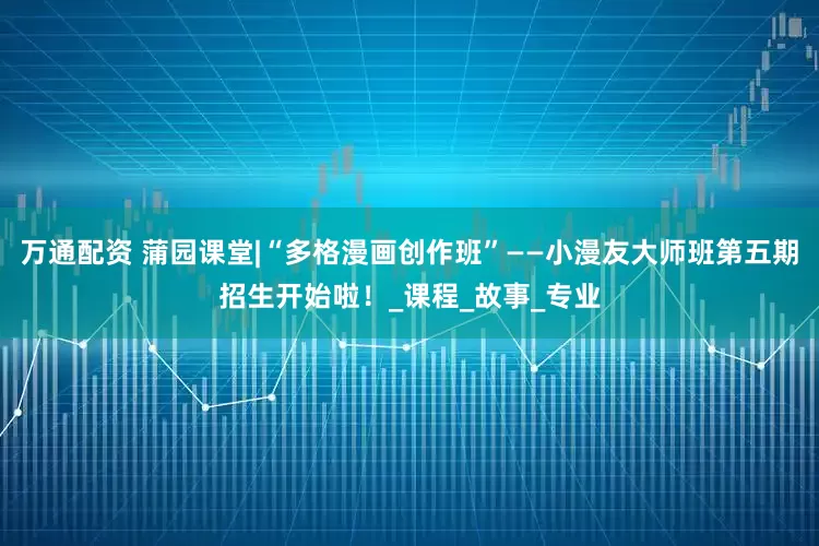万通配资 蒲园课堂|“多格漫画创作班”——小漫友大师班第五期招生开始啦！_课程_故事_专业