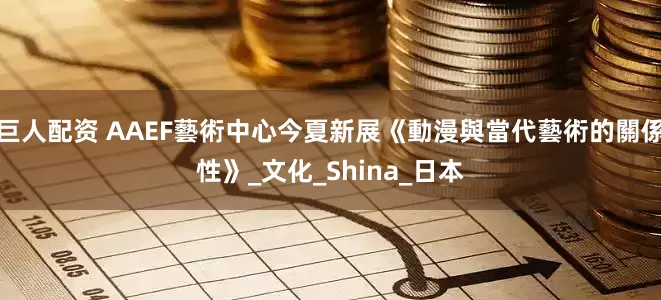 巨人配资 AAEF藝術中心今夏新展《動漫與當代藝術的關係性》_文化_Shina_日本