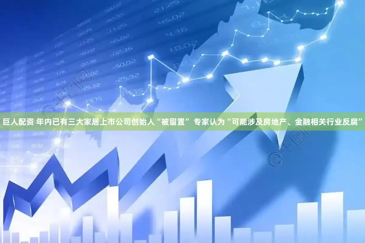巨人配资 年内已有三大家居上市公司创始人“被留置” 专家认为“可能涉及房地产、金融相关行业反腐”