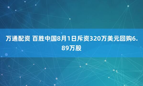 万通配资 百胜中国8月1日斥资320万美元回购6.89万股