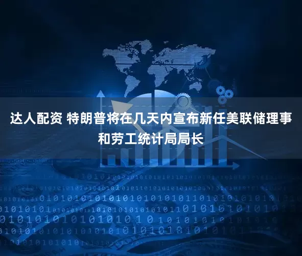 达人配资 特朗普将在几天内宣布新任美联储理事和劳工统计局局长