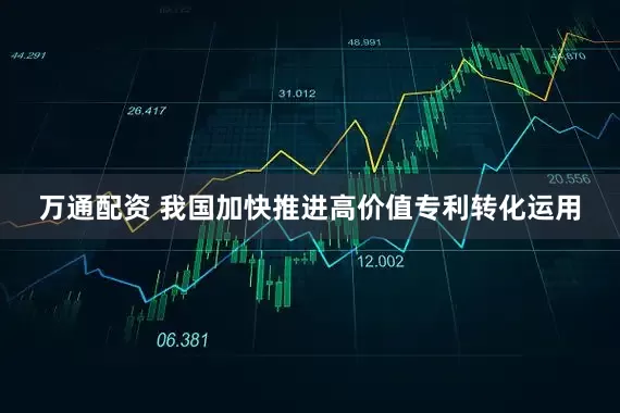 万通配资 我国加快推进高价值专利转化运用