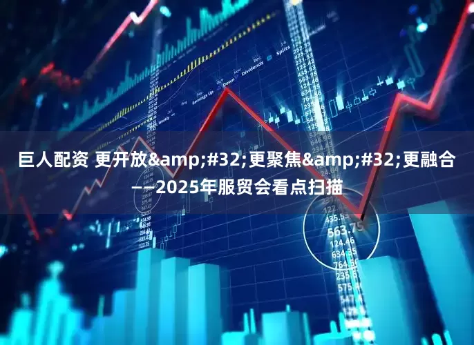 巨人配资 更开放&#32;更聚焦&#32;更融合——2025年服贸会看点扫描