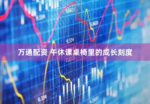 万通配资 午休课桌椅里的成长刻度