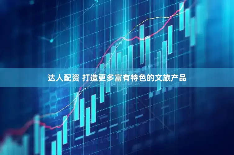 达人配资 打造更多富有特色的文旅产品
