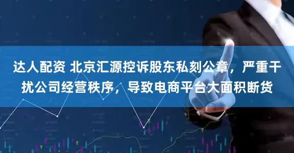 达人配资 北京汇源控诉股东私刻公章，严重干扰公司经营秩序，导致电商平台大面积断货