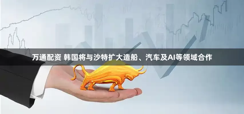 万通配资 韩国将与沙特扩大造船、汽车及AI等领域合作