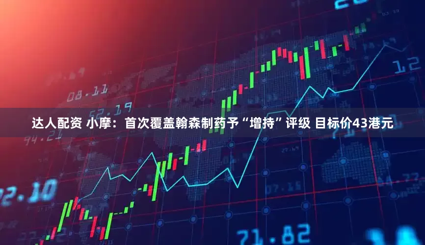 达人配资 小摩：首次覆盖翰森制药予“增持”评级 目标价43港元