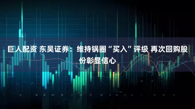 巨人配资 东吴证券：维持锅圈“买入”评级 再次回购股份彰显信心