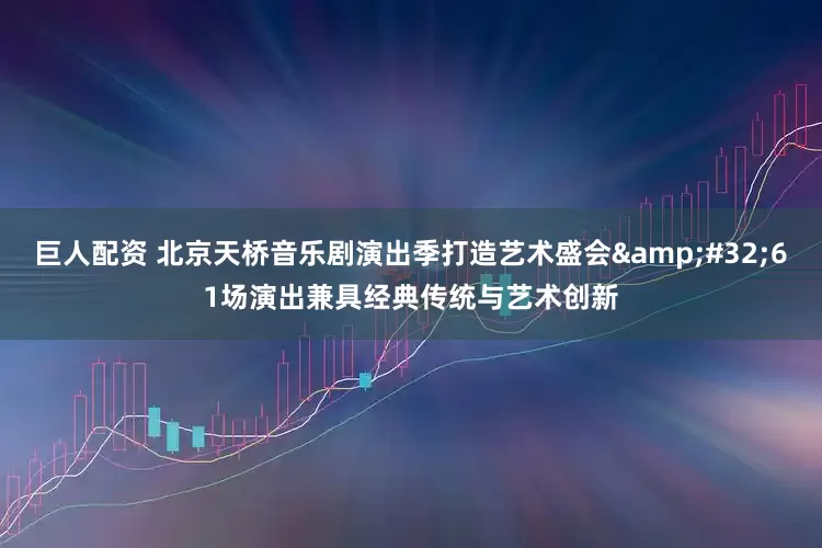 巨人配资 北京天桥音乐剧演出季打造艺术盛会 61场演出兼具经典传统与艺术创新