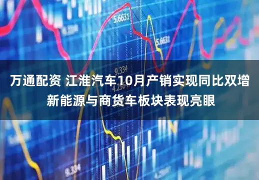 万通配资 江淮汽车10月产销实现同比双增 新能源与商货车板块表现亮眼