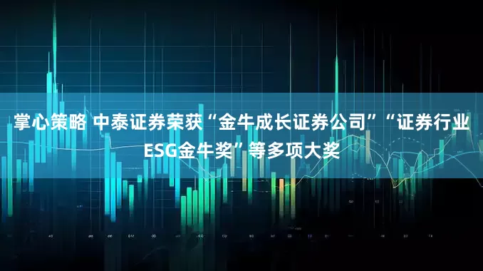 掌心策略 中泰证券荣获“金牛成长证券公司”“证券行业ESG金牛奖”等多项大奖