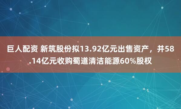 巨人配资 新筑股份拟13.92亿元出售资产，并58.14亿元收购蜀道清洁能源60%股权