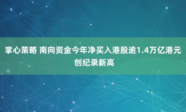 掌心策略 南向资金今年净买入港股逾1.4万亿港元 创纪录新高